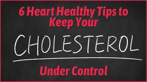 Six Heart-Healthy Tips to Keep Your Cholesterol Under Control